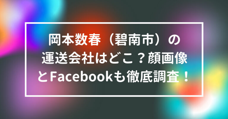 岡本数春　運送会社　どこ　顔画像　Facebook